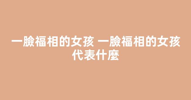 一臉福相的女孩 一臉福相的女孩代表什麼